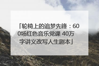 轮椅上的追梦先锋：600场红色音乐党课 40万字讲义改写人生剧本
