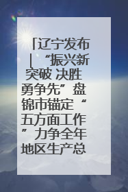辽宁发布｜“振兴新突破 决胜勇争先”盘锦市锚定“五方面工作”力争全年地区生产总值增长5.5%左右