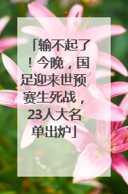 输不起了！今晚，国足迎来世预赛生死战，23人大名单出炉