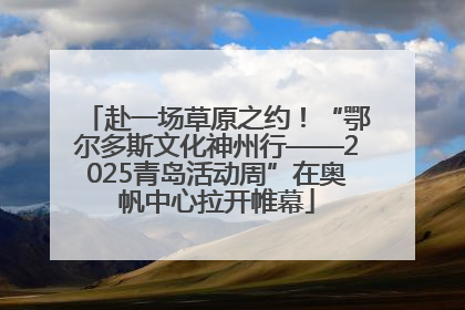 赴一场草原之约！“鄂尔多斯文化神州行——2025青岛活动周”在奥帆中心拉开帷幕