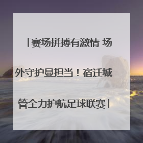 赛场拼搏有激情 场外守护显担当！宿迁城管全力护航足球联赛