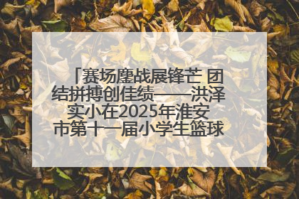 赛场鏖战展锋芒 团结拼搏创佳绩——洪泽实小在2025年淮安市第十一届小学生篮球比赛中再获佳绩