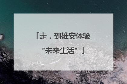 走，到雄安体验“未来生活”