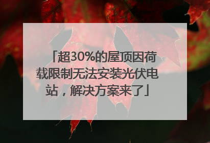 超30%的屋顶因荷载限制无法安装光伏电站，解决方案来了