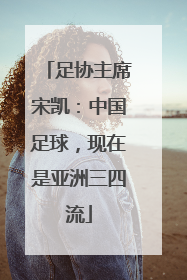 足协主席宋凯：中国足球，现在是亚洲三四流