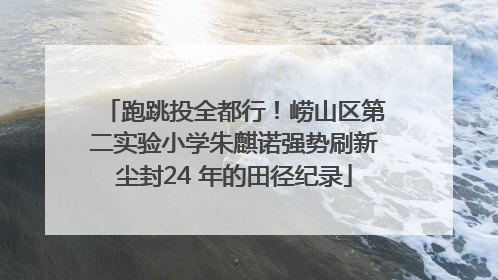 跑跳投全都行！崂山区第二实验小学朱麒诺强势刷新尘封24 年的田径纪录