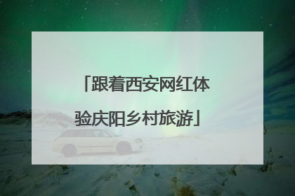 跟着西安网红体验庆阳乡村旅游
