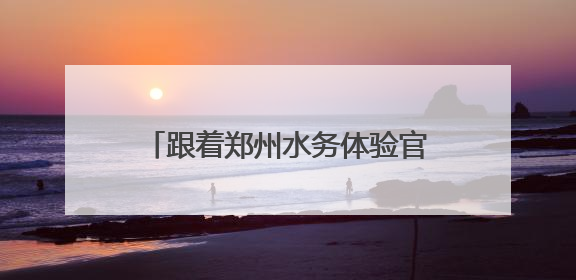 跟着郑州水务体验官，来场“双水源”citywalk！
