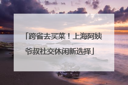 跨省去买菜！上海阿姨爷叔社交休闲新选择