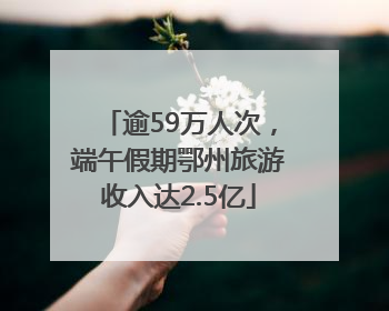 逾59万人次，端午假期鄂州旅游收入达2.5亿