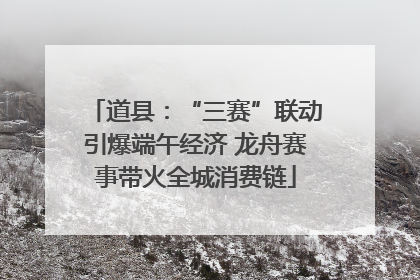 道县：“三赛”联动引爆端午经济 龙舟赛事带火全城消费链