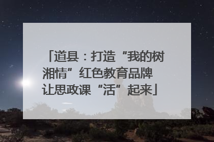 道县：打造“我的树湘情”红色教育品牌 让思政课“活”起来