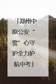 郑州中原公安“警”心守护全力护航中考