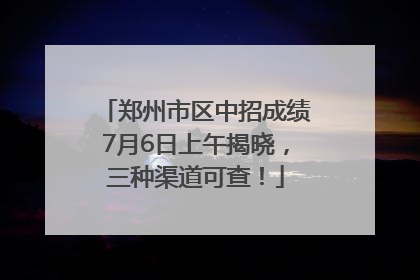 郑州市区中招成绩7月6日上午揭晓，三种渠道可查！