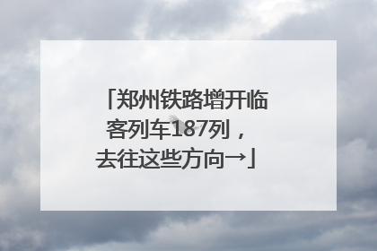 郑州铁路增开临客列车187列，去往这些方向→