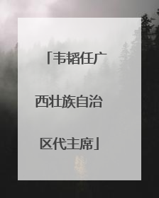 韦韬任广西壮族自治区代主席