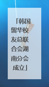 韩国留华校友总联合会湖南分会成立