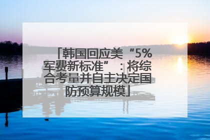 韩国回应美“5%军费新标准”：将综合考量并自主决定国防预算规模