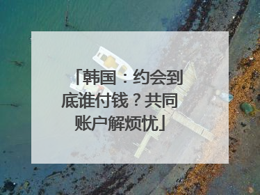 韩国：约会到底谁付钱？共同账户解烦忧