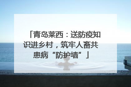 青岛莱西：送防疫知识进乡村，筑牢人畜共患病“防护墙”