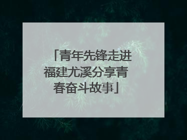青年先锋走进福建尤溪分享青春奋斗故事