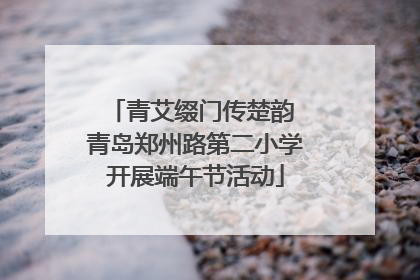 青艾缀门传楚韵 青岛郑州路第二小学开展端午节活动