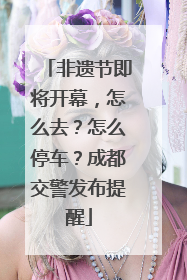 非遗节即将开幕，怎么去？怎么停车？成都交警发布提醒