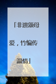非遗颂母爱，竹编传温情