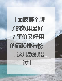 面膜哪个牌子的效果最好？平价又好用的面膜排行榜，这几款别错过
