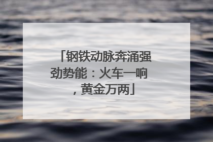 钢铁动脉奔涌强劲势能：火车一响，黄金万两