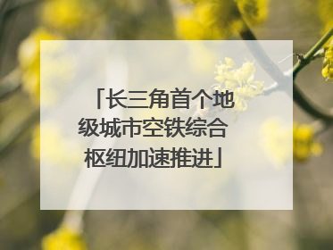 长三角首个地级城市空铁综合枢纽加速推进