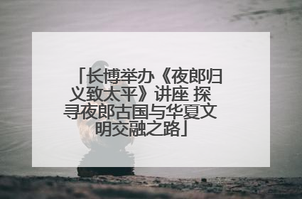 长博举办《夜郎归义致太平》讲座 探寻夜郎古国与华夏文明交融之路