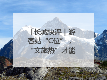 长城快评｜游客站“C位”，“文旅热”才能长热不衰