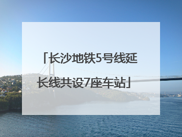 长沙地铁5号线延长线共设7座车站