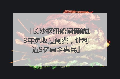 长沙枢纽船闸通航13年免收过闸费，让利近9亿惠企惠民