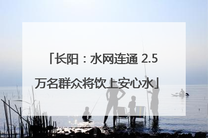 长阳：水网连通 2.5万名群众将饮上安心水