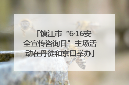 镇江市“6·16安全宣传咨询日”主场活动在丹徒和京口举办