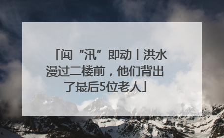 闻“汛”即动丨洪水漫过二楼前，他们背出了最后5位老人