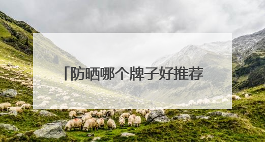 防晒哪个牌子好推荐，防晒霜品牌哪个牌子的防晒效果好？