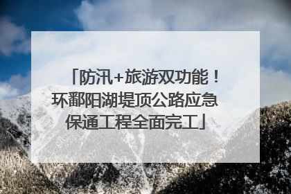 防汛+旅游双功能！环鄱阳湖堤顶公路应急保通工程全面完工