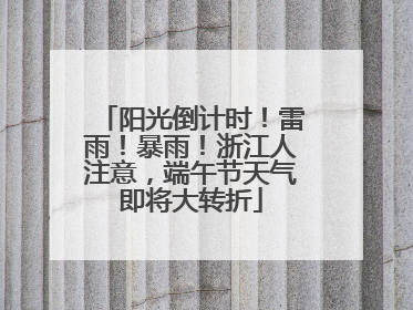 阳光倒计时！雷雨！暴雨！浙江人注意，端午节天气即将大转折