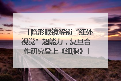 隐形眼镜解锁“红外视觉”超能力，复旦合作研究登上《细胞》