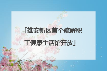 雄安新区首个疏解职工健康生活馆开放