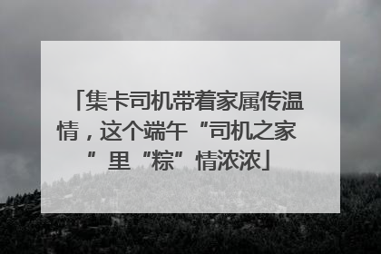 集卡司机带着家属传温情，这个端午“司机之家”里“粽”情浓浓