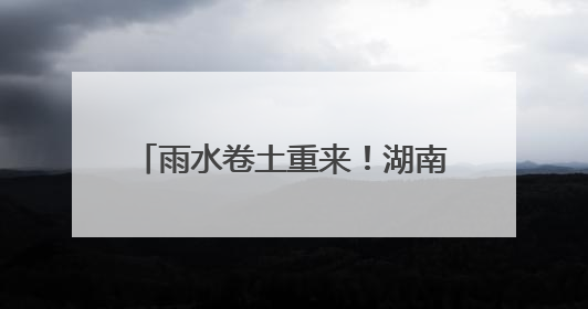 雨水卷土重来！湖南最新天气预报来了