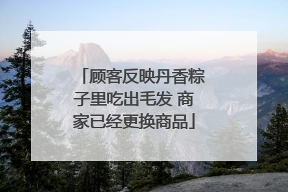 顾客反映丹香粽子里吃出毛发 商家已经更换商品