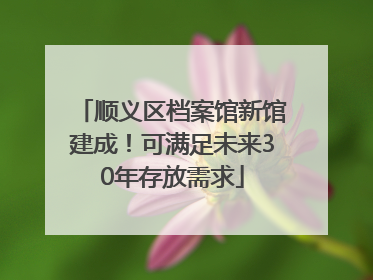 顺义区档案馆新馆建成！可满足未来30年存放需求