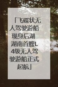飞碟状无人驾驶游船现身后湖 湖南首艘L4级无人驾驶游船正式起航