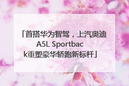 首搭华为智驾，上汽奥迪A5L Sportback重塑豪华轿跑新标杆