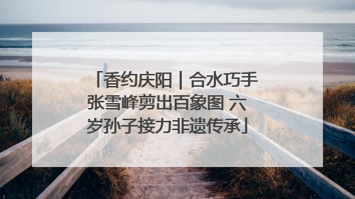 香约庆阳｜合水巧手张雪峰剪出百象图 六岁孙子接力非遗传承